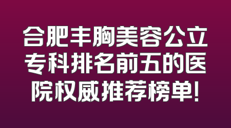 合肥丰胸美容公立专科排名前五的医院权威推荐榜单！