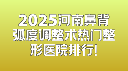 2025河南鼻背弧度调整术热门整形医院排行！