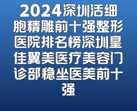 2024深圳活细胞精雕前十强整形医院排名榜深圳皇佳翼美医疗美容门诊部稳坐医美前十强