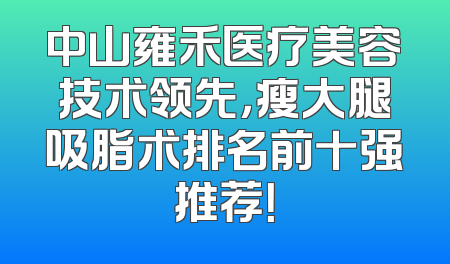 中山雍禾医疗美容技术领先，瘦大腿吸脂术排名前十强推荐！