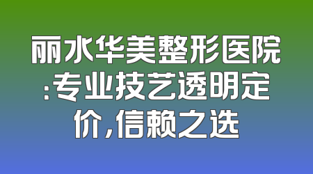 丽水华美整形医院：专业技艺透明定价，信赖之选