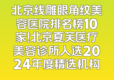 北京线雕眼角纹美容医院排名榜10家！北京夏芙医疗美容诊所入选2024年度精选机构