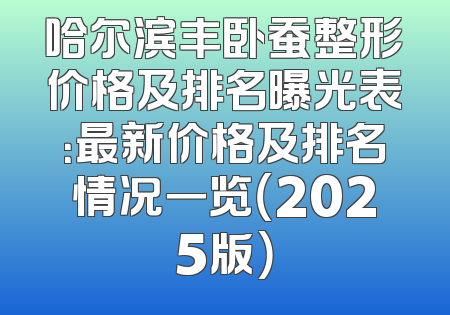 哈尔滨丰卧蚕整形价格及排名曝光表：最新价格及排名情况一览（2025版）