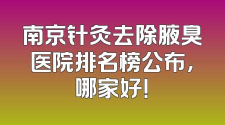 南京针灸去除腋臭医院排名榜公布，哪家好!