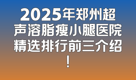 2025年郑州超声溶脂瘦小腿医院精选排行前三介绍！