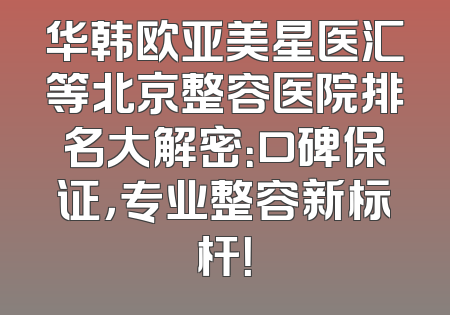华韩欧亚美星医汇等北京整容医院排名大解密：口碑保证，专业整容新标杆！