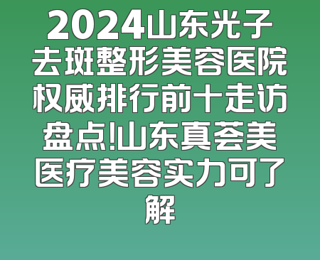 2024山东光子去斑整形美容医院权威排行前十走访盘点！山东真荟美医疗美容实力可了解
