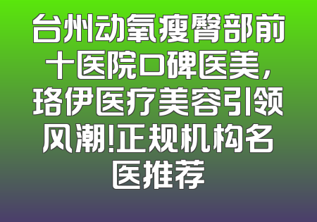 台州动氧瘦臀部前十医院口碑医美，珞伊医疗美容引领风潮！正规机构名医推荐
