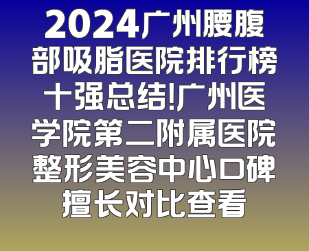 2024广州腰腹部吸脂医院排行榜十强总结！广州医学院第二附属医院整形美容中心口碑擅长对比查看