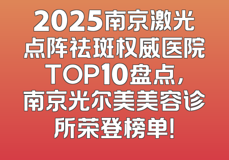 2025南京激光点阵祛斑权威医院TOP10盘点，南京光尔美美容诊所荣登榜单！