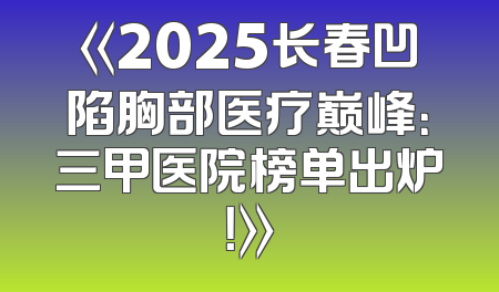 《2025长春凹陷胸部医疗巅峰：三甲医院榜单出炉！》