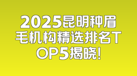 2025昆明种眉毛机构精选排名TOP5揭晓！