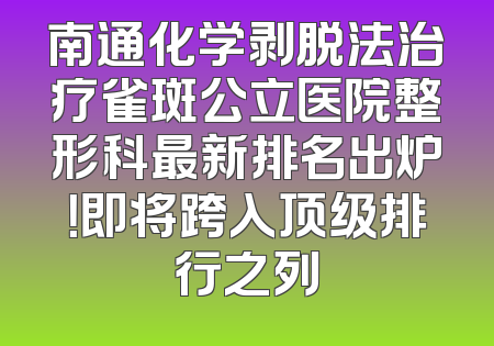 南通化学剥脱法治疗雀斑公立医院整形科最新排名出炉！即将跨入顶级排行之列