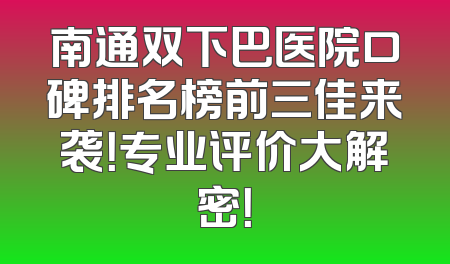 南通双下巴医院口碑排名榜前三佳来袭！专业评价大解密！