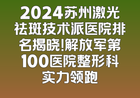 2024苏州激光祛斑技术派医院排名揭晓！解放军第100医院整形科实力领跑