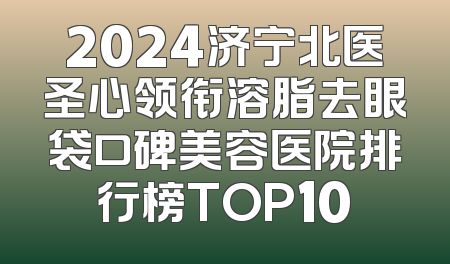2024济宁北医圣心领衔溶脂去眼袋口碑美容医院排行榜TOP10