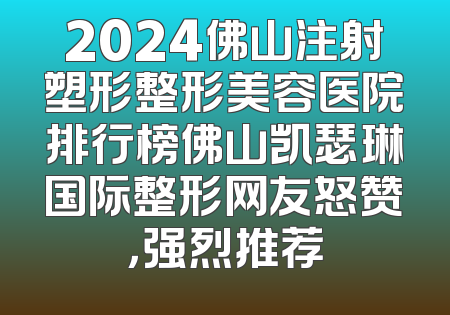 2024佛山注射塑形整形美容医院排行榜佛山凯瑟琳国际整形网友怒赞，强烈推荐