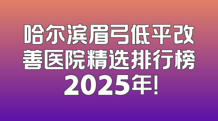 哈尔滨眉弓低平改善医院精选排行榜 2025年！