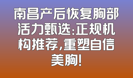南昌产后恢复胸部活力甄选：正规机构推荐，重塑自信美胸！