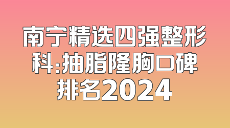 南宁精选四强整形科：抽脂隆胸口碑排名2024