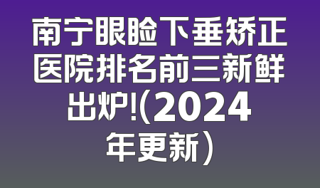 南宁眼睑下垂矫正医院排名前三新鲜出炉！(2024年更新)