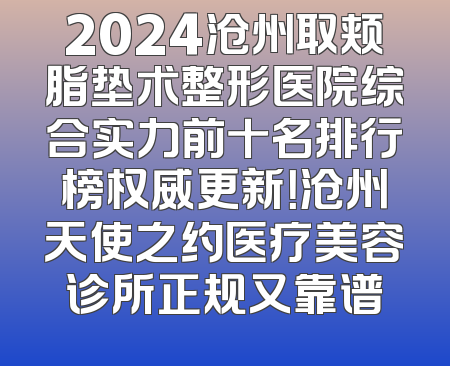 2024沧州取颊脂垫术整形医院综合实力前十名排行榜权威更新！沧州天使之约医疗美容诊所正规又靠谱