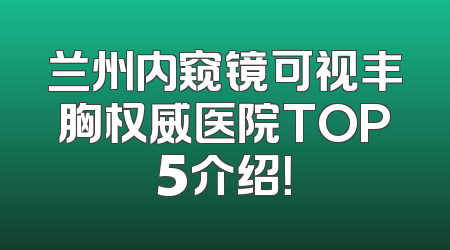 兰州内窥镜可视丰胸权威医院TOP5介绍！