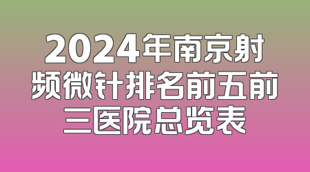 2024年南京射频微针排名前五前三医院总览表
