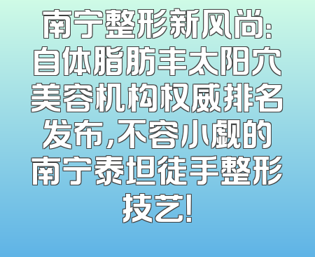 南宁整形新风尚：自体脂肪丰太阳穴美容机构权威排名发布，不容小觑的南宁泰坦徒手整形技艺！