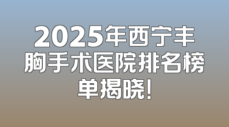 2025年西宁丰胸手术医院排名榜单揭晓！