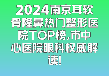 2024南京耳软骨隆鼻热门整形医院TOP榜，市中心医院眼科权威解读！