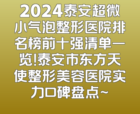 2024泰安超微小气泡整形医院排名榜前十强清单一览！泰安市东方天使整形美容医院实力口碑盘点~