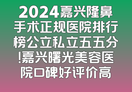 2024嘉兴隆鼻手术正规医院排行榜公立私立五五分！嘉兴曙光美容医院口碑好评价高