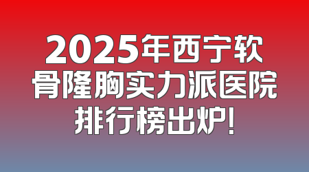 2025年西宁软骨隆胸实力派医院排行榜出炉！