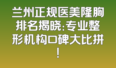 兰州正规医美隆胸排名揭晓：专业整形机构口碑大比拼！