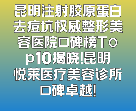 昆明注射胶原蛋白去痘坑权威整形美容医院口碑榜Top10揭晓！昆明悦莱医疗美容诊所口碑卓越！