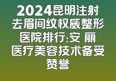 2024昆明注射去眉间纹权威整形医院排行：安徳丽医疗美容技术备受赞誉