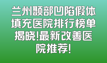 兰州颞部凹陷假体填充医院排行榜单揭晓！最新改善医院推荐！