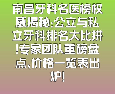 南昌牙科名医榜权威揭秘：公立与私立牙科排名大比拼！专家团队重磅盘点、价格一览表出炉！