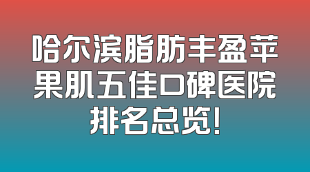 哈尔滨脂肪丰盈苹果肌五佳口碑医院排名总览！