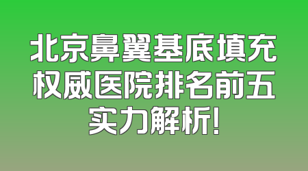 北京鼻翼基底填充权威医院排名前五实力解析！
