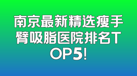南京最新精选瘦手臂吸脂医院排名TOP5！