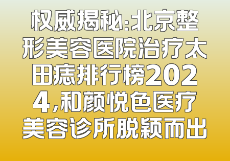 权威揭秘：北京整形美容医院治疗太田痣排行榜2024，和颜悦色医疗美容诊所脱颖而出