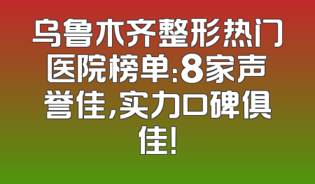 乌鲁木齐整形热门医院榜单：8家声誉佳，实力口碑俱佳！