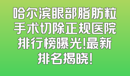 哈尔滨眼部脂肪粒手术切除正规医院排行榜曝光！最新排名揭晓！