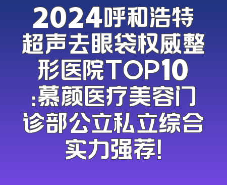 2024呼和浩特超声去眼袋权威整形医院TOP10：慕颜医疗美容门诊部公立私立综合实力强荐！