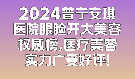 2024普宁安琪医院眼睑开大美容权威榜，医疗美容实力广受好评！