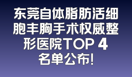 东莞自体脂肪活细胞丰胸手术权威整形医院TOP 4名单公布！