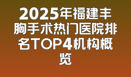 2025年福建丰胸手术热门医院排名TOP4机构概览