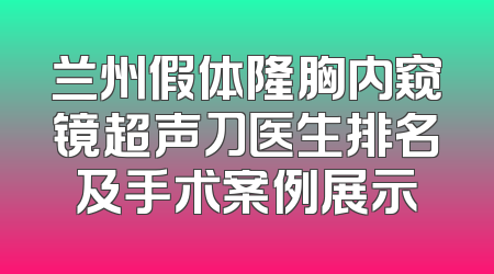 兰州假体隆胸内窥镜超声刀医生排名及手术案例展示